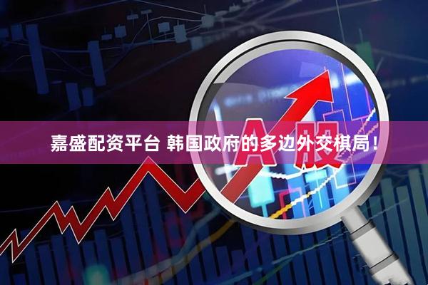 嘉盛配资平台 韩国政府的多边外交棋局！