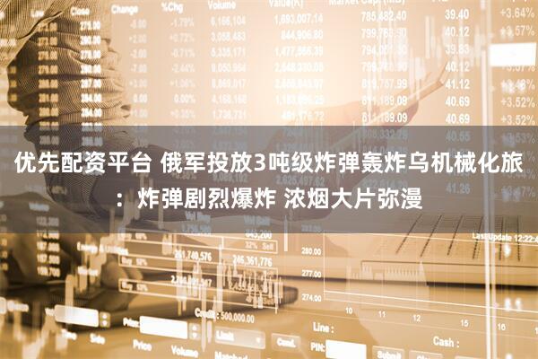 优先配资平台 俄军投放3吨级炸弹轰炸乌机械化旅：炸弹剧烈爆炸 浓烟大片弥漫