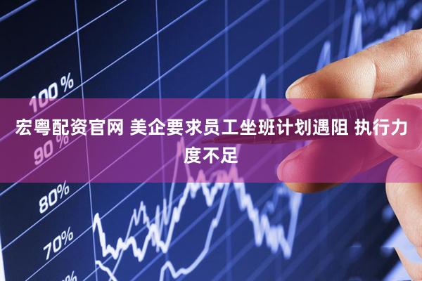 宏粤配资官网 美企要求员工坐班计划遇阻 执行力度不足