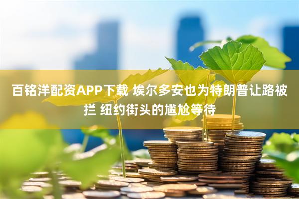百铭洋配资APP下载 埃尔多安也为特朗普让路被拦 纽约街头的尴尬等待