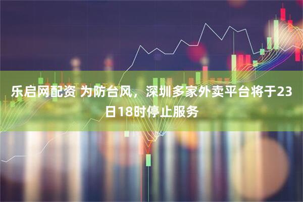 乐启网配资 为防台风，深圳多家外卖平台将于23日18时停止服务