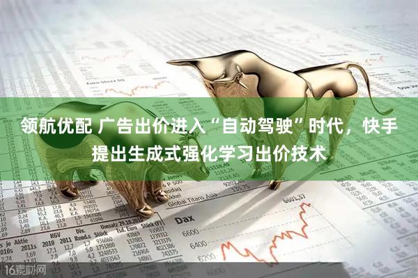 领航优配 广告出价进入“自动驾驶”时代，快手提出生成式强化学习出价技术