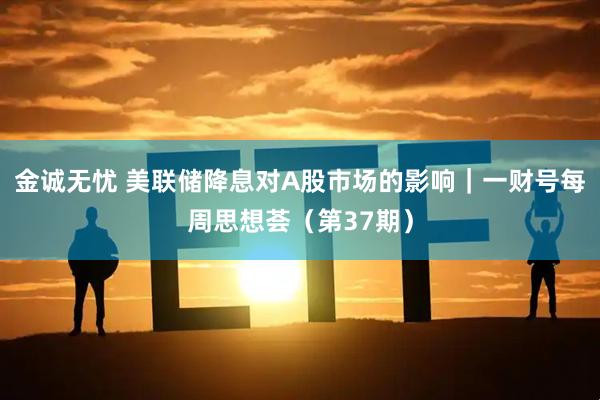 金诚无忧 美联储降息对A股市场的影响｜一财号每周思想荟（第37期）