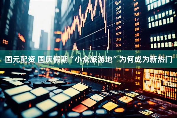 国元配资 国庆假期“小众旅游地”为何成为新热门
