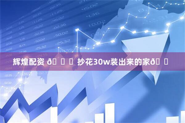 辉煌配资 📝抄花30w装出来的家🏠