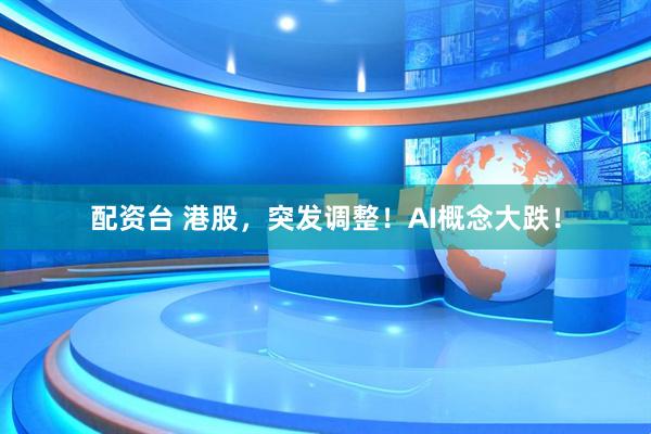 配资台 港股，突发调整！AI概念大跌！