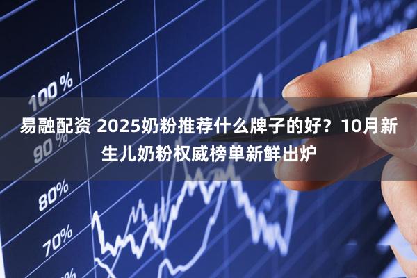 易融配资 2025奶粉推荐什么牌子的好？10月新生儿奶粉权威榜单新鲜出炉
