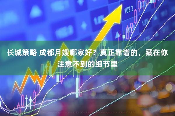 长城策略 成都月嫂哪家好？真正靠谱的，藏在你注意不到的细节里