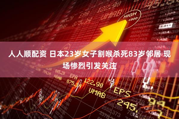 人人顺配资 日本23岁女子割喉杀死83岁邻居 现场惨烈引发关注