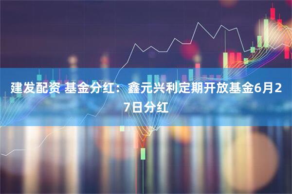 建发配资 基金分红：鑫元兴利定期开放基金6月27日分红