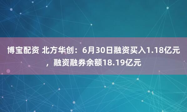 博宝配资 北方华创：6月30日融资买入1.18亿元，融资融券余额18.19亿元