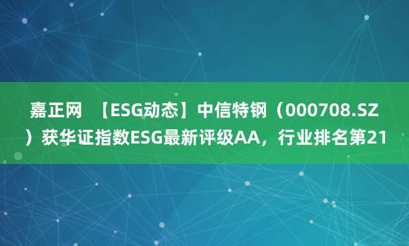 嘉正网  【ESG动态】中信特钢（000708.SZ）获华证指数ESG最新评级AA，行业排名第21