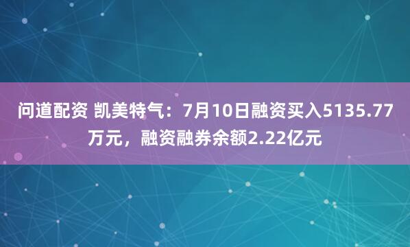 问道配资 凯美特气：7月10日融资买入5135.77万元，融资融券余额2.22亿元