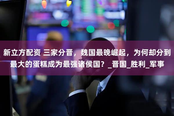 新立方配资 三家分晋，魏国最晚崛起，为何却分到最大的蛋糕成为最强诸侯国？_晋国_胜利_军事