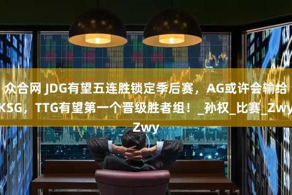 众合网 JDG有望五连胜锁定季后赛，AG或许会输给KSG，TTG有望第一个晋级胜者组！_孙权_比赛_Zwy