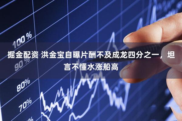 掘金配资 洪金宝自曝片酬不及成龙四分之一，坦言不懂水涨船高