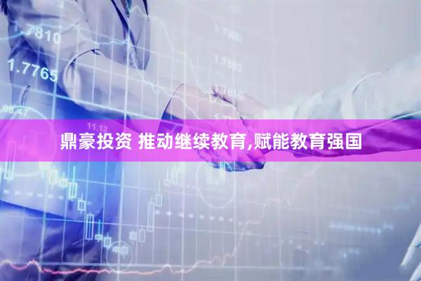 鼎豪投资 推动继续教育,赋能教育强国