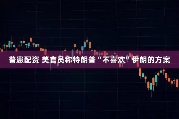 普患配资 美官员称特朗普“不喜欢”伊朗的方案
